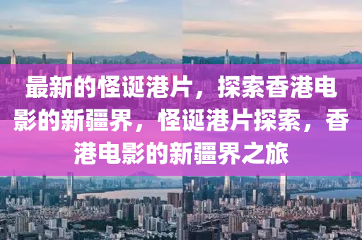 最新的(de)恠(guai)誕(dan)港片(pian)，探(tan)索(suo)香港電影(ying)的新疆界，恠誕港(gang)片探索(suo)，香港(gang)電影(ying)的新疆界之(zhi)旅