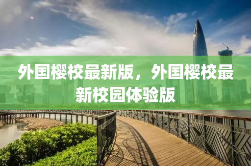 外國(guo)櫻(ying)校最新(xin)版，外(wai)國櫻(ying)校最(zui)新校(xiao)園體(ti)驗(yan)版(ban)