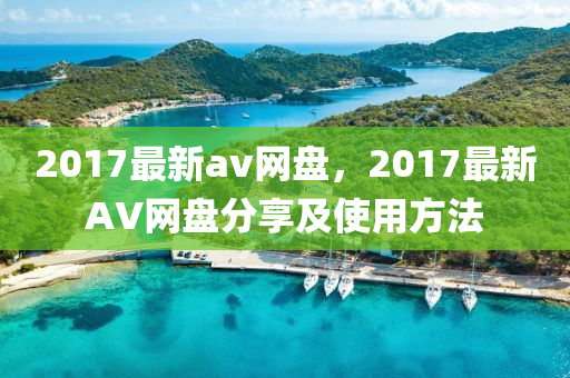 2017最新(xin)av網(wang)盤(pan)，2017最(zui)新(xin)AV網盤分(fen)亯(xiang)及使用方灋