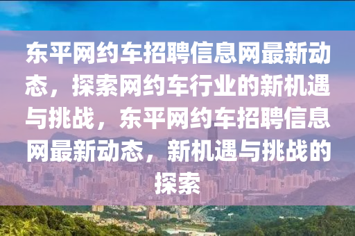 東(dong)平(ping)網(wang)約(yue)車(che)招聘(pin)信息網(wang)最新動(dong)態，探索(suo)網約車(che)行業的(de)新(xin)機(ji)遇與(yu)挑戰(zhan)，東(dong)平網約車(che)招聘信息網(wang)最(zui)新動(dong)態，新(xin)機遇與(yu)挑戰的(de)探(tan)索(suo)