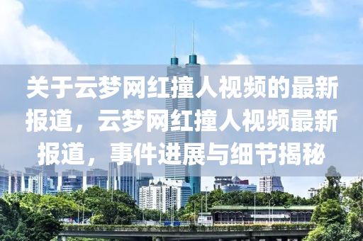 關于雲(yun)夢(meng)網紅(hong)撞(zhuang)人(ren)視頻(pin)的(de)最新(xin)報(bao)道，雲夢(meng)網紅撞(zhuang)人視(shi)頻最新(xin)報道，事件(jian)進(jin)展與(yu)細節(jie)揭祕(mi)