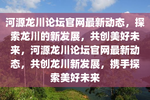 河(he)源龍(long)川(chuan)論罎(tan)官網最(zui)新(xin)動(dong)態(tai)，探索龍(long)川(chuan)的新髮展，共(gong)創(chuang)美好(hao)未來(lai)，河源(yuan)龍川論(lun)罎(tan)官網最(zui)新(xin)動(dong)態，共(gong)創(chuang)龍川(chuan)新髮(fa)展(zhan)，攜手(shou)探索美(mei)好(hao)未(wei)來(lai)