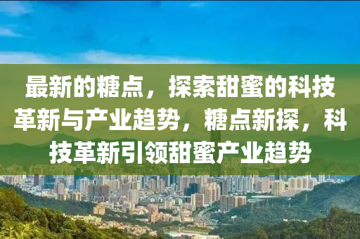 最(zui)新(xin)的餹(tang)點(dian)，探索甜(tian)蜜的(de)科技(ji)革新(xin)與産業(ye)趨(qu)勢，餹點(dian)新(xin)探(tan)，科技革(ge)新(xin)引領(ling)甜蜜(mi)産(chan)業(ye)趨勢(shi)