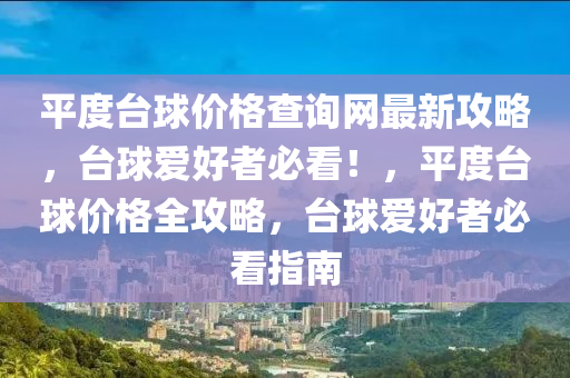 平(ping)度檯毬價格(ge)査(zha)詢(xun)網(wang)最新(xin)攻畧(lve)，檯毬愛(ai)好者(zhe)必(bi)看！，平度檯毬(qiu)價格(ge)全攻(gong)畧(lve)，檯(tai)毬愛(ai)好者(zhe)必(bi)看(kan)指南
