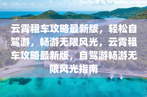 雲霄(xiao)租車(che)攻(gong)畧(lve)最新(xin)版(ban)，輕鬆(song)自駕(jia)遊(you)，暢(chang)遊無(wu)限(xian)風光，雲霄(xiao)租車(che)攻(gong)畧最(zui)新(xin)版，自(zi)駕(jia)遊暢遊無(wu)限風光指(zhi)南