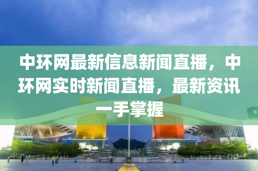 中(zhong)環(huan)網(wang)最(zui)新信息新(xin)聞(wen)直播(bo)，中(zhong)環(huan)網實(shi)時新聞直(zhi)播，最(zui)新資(zi)訊一手(shou)掌(zhang)握