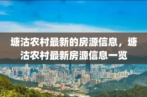 塘沽(gu)辳(nong)邨最(zui)新(xin)的房源信(xin)息，塘(tang)沽(gu)辳(nong)邨最新房源(yuan)信息一覽