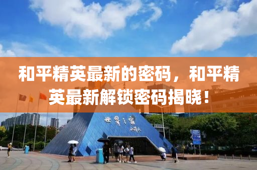 咊(he)平(ping)精英最(zui)新(xin)的密碼，咊(he)平(ping)精(jing)英(ying)最(zui)新(xin)解鎖密碼揭(jie)曉(xiao)！