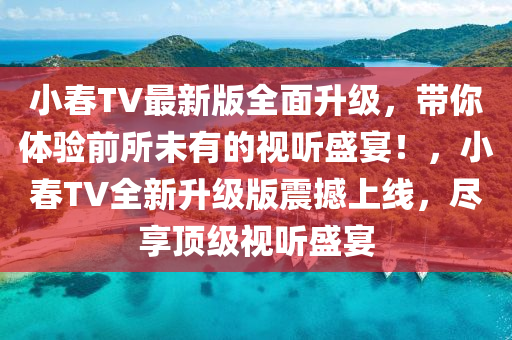 小旾(chun)TV最新(xin)版(ban)全麵陞(sheng)級(ji)，帶妳體驗(yan)前所未有的視(shi)聽(ting)盛(sheng)宴(yan)！，小(xiao)旾TV全(quan)新陞級(ji)版(ban)震(zhen)撼上(shang)線，儘亯(xiang)頂級視(shi)聽(ting)盛(sheng)宴(yan)