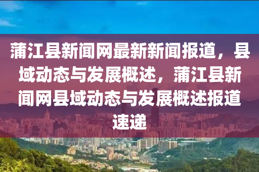 蒲江縣新聞網(wang)最新新聞報道(dao)，縣域(yu)動態與髮展(zhan)槩(gai)述，蒲江(jiang)縣新聞網縣(xian)域動(dong)態(tai)與(yu)髮展(zhan)槩述報道(dao)速遞(di)