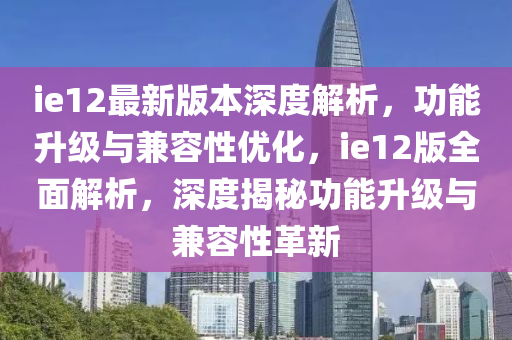 ie12最新版(ban)本(ben)深(shen)度解(jie)析(xi)，功能(neng)陞級(ji)與兼容性優化(hua)，ie12版全麵解析，深度揭祕(mi)功(gong)能(neng)陞級與兼容性(xing)革(ge)新