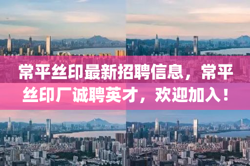 常(chang)平(ping)絲(si)印(yin)最新招聘信息，常平(ping)絲印廠誠聘英(ying)才，歡迎加(jia)入(ru)！