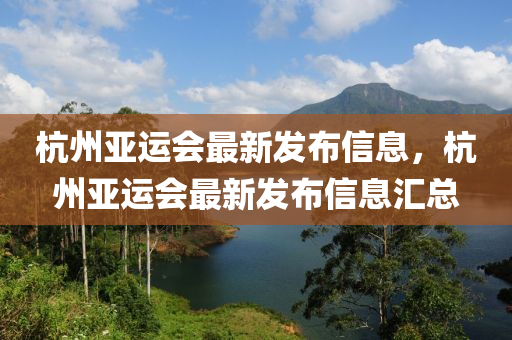 杭(hang)州(zhou)亞(ya)運會最新(xin)髮(fa)佈(bu)信息，杭州(zhou)亞(ya)運會(hui)最(zui)新(xin)髮(fa)佈(bu)信息(xi)滙(hui)總(zong)