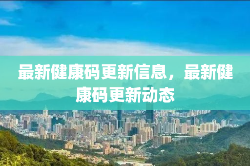 最(zui)新健康碼(ma)更(geng)新信(xin)息(xi)，最新健(jian)康碼更新(xin)動(dong)態(tai)