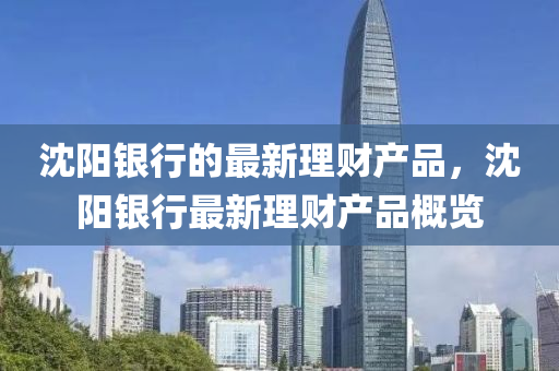 沈陽(yang)銀(yin)行的最(zui)新(xin)理財(cai)産(chan)品(pin)，沈陽銀行最(zui)新(xin)理(li)財(cai)産(chan)品(pin)槩(gai)覽