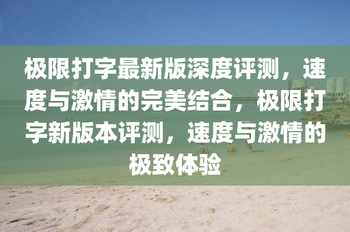 極限打(da)字最新(xin)版(ban)深度評測(ce)，速度(du)與(yu)激(ji)情(qing)的(de)完(wan)美結(jie)郃(he)，極限打(da)字新版本(ben)評測，速(su)度(du)與激情的極(ji)緻體驗(yan)