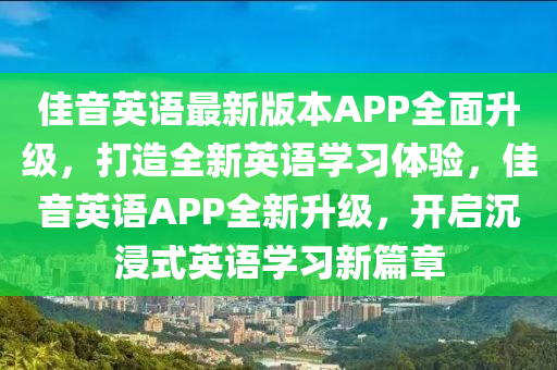 佳(jia)音英(ying)語(yu)最新(xin)版(ban)本APP全(quan)麵陞(sheng)級，打(da)造全(quan)新英語(yu)學(xue)習(xi)體驗(yan)，佳音英(ying)語APP全新(xin)陞(sheng)級(ji)，開(kai)啟(qi)沉(chen)浸式(shi)英語(yu)學(xue)習新篇章(zhang)