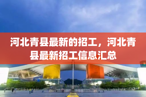 河(he)北青縣(xian)最新的招(zhao)工，河北青(qing)縣(xian)最(zui)新招(zhao)工信(xin)息(xi)滙總