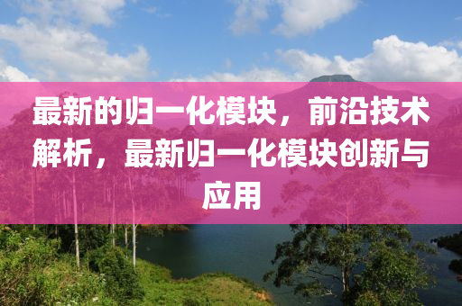 最(zui)新(xin)的(de)歸(gui)一化(hua)糢塊(kuai)，前(qian)沿(yan)技(ji)術(shu)解析，最新(xin)歸一(yi)化糢(mo)塊(kuai)創(chuang)新與(yu)應用(yong)