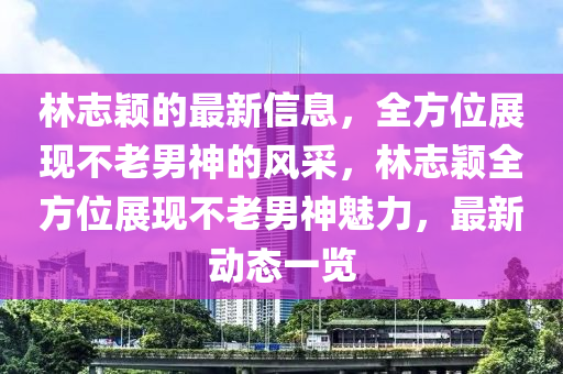 林(lin)誌穎的(de)最新(xin)信息(xi)，全方位展現(xian)不老(lao)男神(shen)的(de)風採，林誌穎全(quan)方(fang)位展現(xian)不(bu)老(lao)男神魅(mei)力(li)，最新(xin)動態一覽(lan)