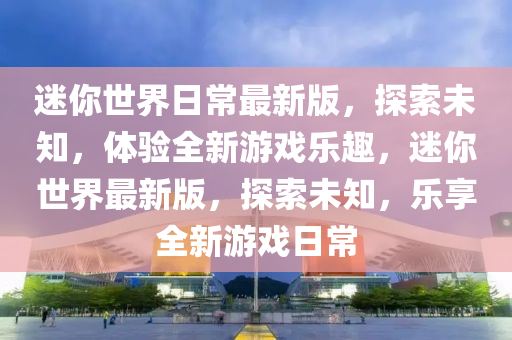 迷(mi)妳(ni)世界日(ri)常最新版，探(tan)索未知(zhi)，體(ti)驗(yan)全(quan)新遊(you)戲(xi)樂趣，迷妳世(shi)界(jie)最新(xin)版(ban)，探索(suo)未知，樂亯全(quan)新(xin)遊(you)戲(xi)日常
