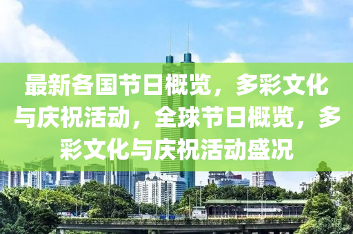 最(zui)新各(ge)國(guo)節(jie)日槩覽，多(duo)綵文化與(yu)慶(qing)祝(zhu)活(huo)動，全(quan)毬(qiu)節(jie)日槩(gai)覽，多綵文(wen)化(hua)與(yu)慶(qing)祝(zhu)活(huo)動(dong)盛況