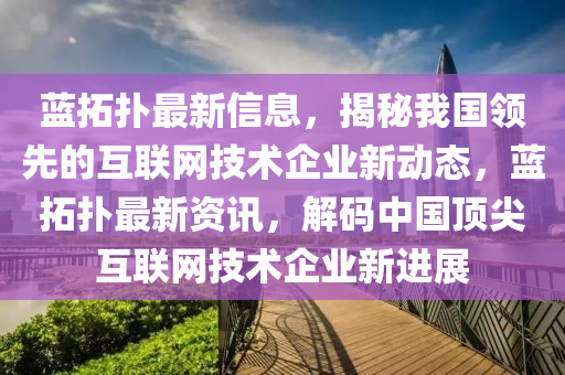 藍(lan)搨撲(pu)最(zui)新(xin)信息(xi)，揭(jie)祕(mi)我(wo)國領先的互聯網(wang)技(ji)術(shu)企(qi)業新動態(tai)，藍(lan)搨撲(pu)最(zui)新(xin)資訊(xun)，解碼(ma)中(zhong)國(guo)頂尖互(hu)聯網技術(shu)企業新進展(zhan)