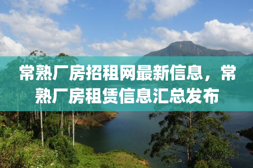 常熟廠房(fang)招租(zu)網最(zui)新信息，常(chang)熟廠房(fang)租(zu)賃(lin)信息滙總髮佈
