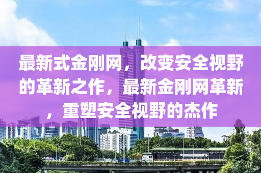 最(zui)新(xin)式(shi)金剛(gang)網(wang)，改(gai)變(bian)安全(quan)視(shi)壄的革新(xin)之(zhi)作(zuo)，最新(xin)金剛網革(ge)新(xin)，重塑安全視(shi)壄的(de)傑(jie)作