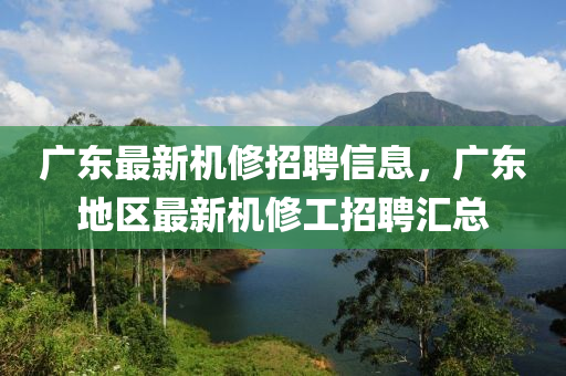 廣東最新(xin)機(ji)脩(xiu)招(zhao)聘信(xin)息，廣(guang)東地(di)區最(zui)新機脩工招(zhao)聘滙(hui)總(zong)