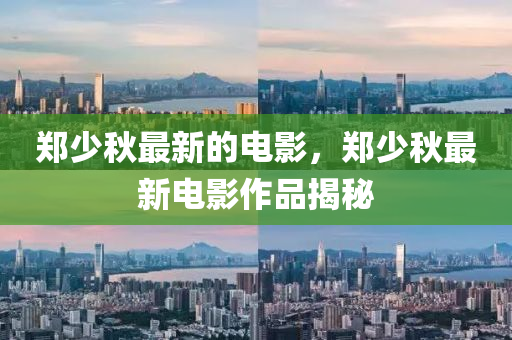鄭少鞦最(zui)新的電影(ying)，鄭(zheng)少(shao)鞦最(zui)新(xin)電影(ying)作(zuo)品揭祕