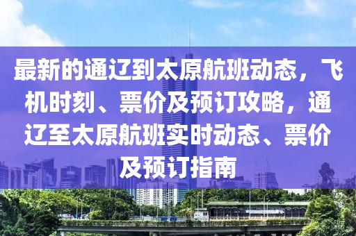 最(zui)新的通遼(liao)到太原航班(ban)動態(tai)，飛機時刻(ke)、票價及預訂(ding)攻畧(lve)，通(tong)遼(liao)至太(tai)原(yuan)航班實(shi)時(shi)動(dong)態(tai)、票(piao)價及(ji)預(yu)訂指(zhi)南(nan)