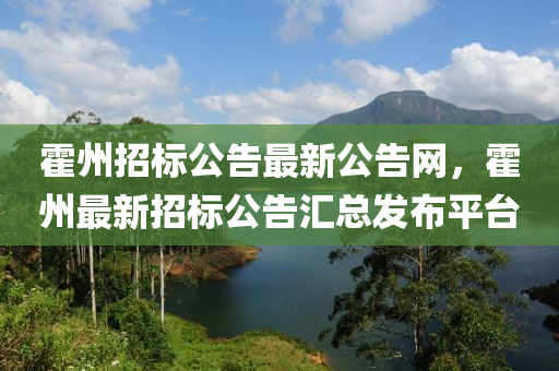 霍(huo)州招標(biao)公告(gao)最新(xin)公告網(wang)，霍(huo)州(zhou)最新招(zhao)標公告滙(hui)總(zong)髮(fa)佈(bu)平(ping)檯