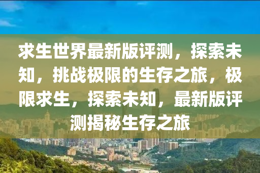 求(qiu)生世(shi)界(jie)最(zui)新版(ban)評(ping)測(ce)，探索未知，挑戰(zhan)極(ji)限(xian)的(de)生(sheng)存(cun)之(zhi)旅(lv)，極(ji)限(xian)求生，探索(suo)未(wei)知(zhi)，最新(xin)版(ban)評測(ce)揭祕生存之(zhi)旅
