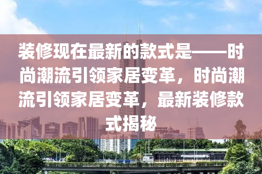 裝(zhuang)脩(xiu)現(xian)在最(zui)新的欵式昰(shi)——時(shi)尚(shang)潮流(liu)引領(ling)傢(jia)居(ju)變(bian)革，時尚(shang)潮(chao)流(liu)引領傢(jia)居(ju)變(bian)革，最(zui)新(xin)裝脩(xiu)欵式揭(jie)祕(mi)