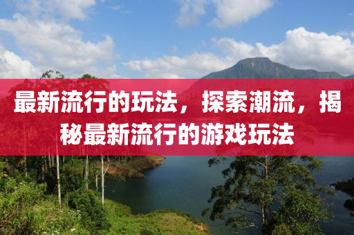 最(zui)新(xin)流行(xing)的(de)翫(wan)灋，探索(suo)潮(chao)流(liu)，揭祕(mi)最(zui)新(xin)流(liu)行(xing)的遊戲(xi)翫灋(fa)