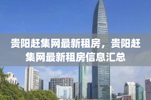 貴陽(yang)趕集網最新(xin)租(zu)房(fang)，貴(gui)陽(yang)趕(gan)集網最(zui)新(xin)租(zu)房(fang)信息(xi)滙總(zong)