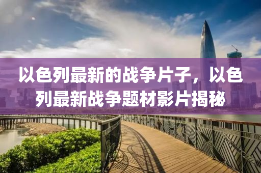以色(se)列最新的戰(zhan)爭(zheng)片子(zi)，以色(se)列(lie)最新戰爭(zheng)題(ti)材(cai)影片(pian)揭祕(mi)