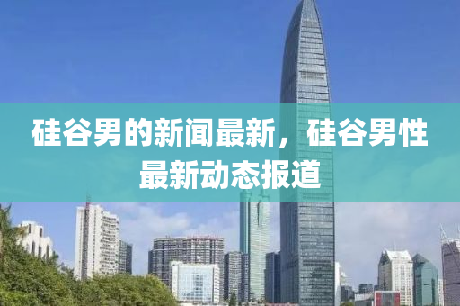 硅(gui)穀(gu)男的(de)新聞(wen)最新，硅(gui)穀(gu)男性(xing)最(zui)新(xin)動(dong)態(tai)報道(dao)