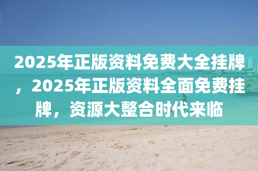 2025年(nian)正(zheng)版(ban)資料免(mian)費(fei)大全掛(gua)牌，2025年正版(ban)資料全(quan)麵(mian)免費(fei)掛(gua)牌，資源(yuan)大整郃時代來(lai)臨(lin)
