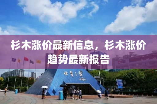 杉木漲(zhang)價(jia)最新(xin)信息(xi)，杉木漲價趨勢(shi)最(zui)新報告(gao)