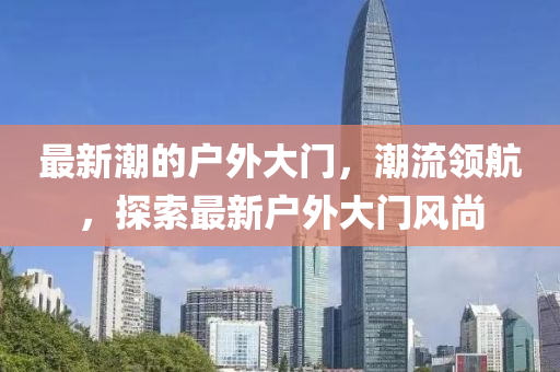 最(zui)新(xin)潮的戶外大門，潮(chao)流(liu)領航，探索(suo)最(zui)新(xin)戶(hu)外大(da)門(men)風(feng)尚