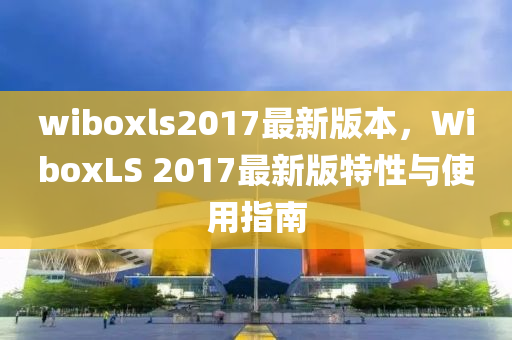wiboxls2017最(zui)新(xin)版本(ben)，WiboxLS 2017最新版(ban)特性(xing)與使(shi)用(yong)指(zhi)南(nan)