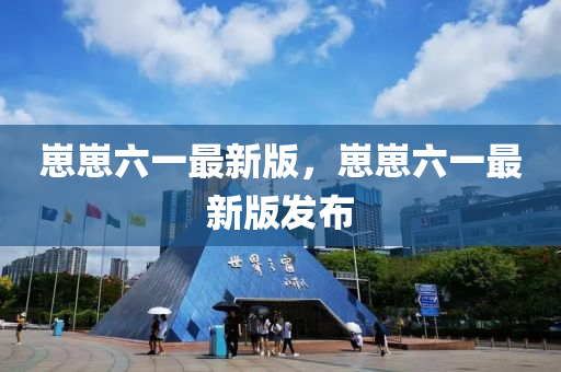 崽崽六一(yi)最(zui)新(xin)版，崽(zai)崽(zai)六一(yi)最新版(ban)髮(fa)佈(bu)