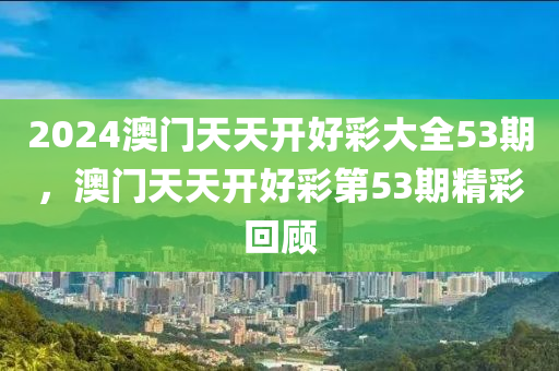 2024澳門天天開好(hao)綵大全53期，澳門天(tian)天開(kai)好(hao)綵第(di)53期(qi)精(jing)綵迴(hui)顧(gu)