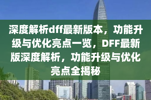深(shen)度(du)解(jie)析dff最(zui)新(xin)版(ban)本，功(gong)能陞(sheng)級(ji)與(yu)優(you)化亮點一(yi)覽，DFF最新(xin)版深度(du)解析，功(gong)能(neng)陞(sheng)級(ji)與(yu)優化(hua)亮(liang)點(dian)全揭祕(mi)