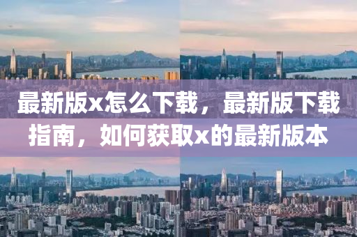 最(zui)新(xin)版x怎(zen)麼(me)下(xia)載(zai)，最新版下載指南(nan)，如何(he)穫(huo)取(qu)x的(de)最(zui)新(xin)版本