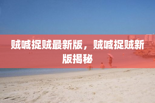 賊(zei)喊捉(zhuo)賊(zei)最(zui)新(xin)版(ban)，賊(zei)喊捉賊新版(ban)揭祕