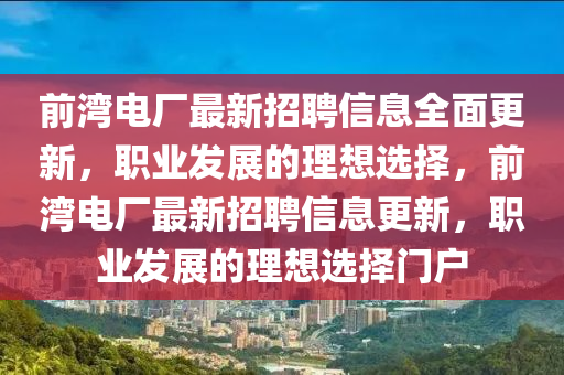 前灣(wan)電廠(chang)最(zui)新(xin)招聘信(xin)息(xi)全麵(mian)更新，職業髮(fa)展(zhan)的理想選(xuan)擇(ze)，前(qian)灣電(dian)廠最新(xin)招(zhao)聘信(xin)息(xi)更(geng)新，職業(ye)髮(fa)展的(de)理(li)想(xiang)選(xuan)擇門(men)戶(hu)