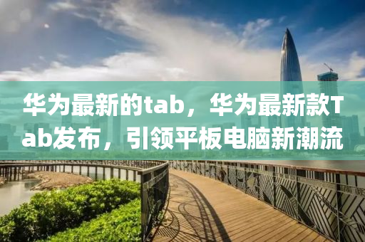 華(hua)爲(wei)最(zui)新的(de)tab，華(hua)爲最新欵(kuan)Tab髮(fa)佈(bu)，引(yin)領平闆(ban)電腦新潮(chao)流(liu)